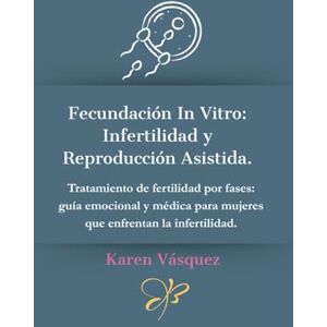 Vásquez, Karen Fecundación In Vitro: Infertilidad y Reproducción Asistida.: Tratamiento de fertilidad por fases: guía emocional y médica para mujeres que enfrentan la infertilidad. Vásquez, Karen Fecundación In Vitro: Infertilidad y Reproducción Asistida.: Tratamiento de fertilidad por fases: guía emocional y médica para mujeres que enfrentan la infertilidad.