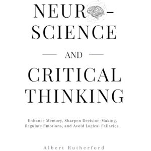 Rutherford, Albert Neuroscience and Critical Thinking: Enhance Memory, Sharpen Decision-Making, Regulate Emotions, and Avoid Logical Fallacies. (The Critical Thinker) Rutherford, Albert Neuroscience and Critical Thinking: Enhance Memory, Sharpen Decision-Making, Regulate Emotions, and Avoid Logical Fallacies. (The Critical Thinker)