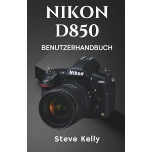 Kelly, Steve Nikon D850 – Benutzerhandbuch: Ein vollständiges Benutzerhandbuch zur Beherrschung der Nikon D850 für Fotografie und Video Kelly, Steve Nikon D850 – Benutzerhandbuch: Ein vollständiges Benutzerhandbuch zur Beherrschung der Nikon D850 für Fotografie und Video