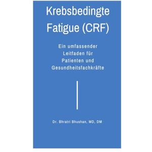 Bhushan, Dr. Bhratri Krebsbedingte Fatigue (CRF): Ein umfassender Leitfaden für Patienten und Gesundheitsfachkräfte Bhushan, Dr. Bhratri Krebsbedingte Fatigue (CRF): Ein umfassender Leitfaden für Patienten und Gesundheitsfachkräfte