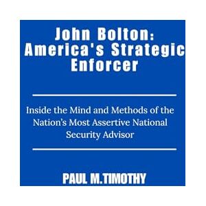Timothy, Paul M. John Bolton: America's Strategic Enforcer: Inside the Mind and Methods of the Nation’s Most Assertive National Security Advisor Timothy, Paul M. John Bolton: America's Strategic Enforcer: Inside the Mind and Methods of the Nation’s Most Assertive National Security Advisor