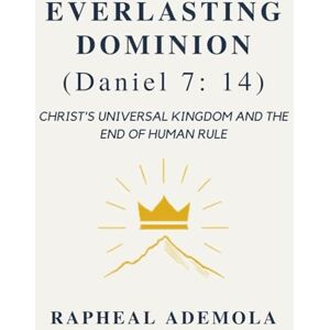 Ademola, Rapheal Everlasting Dominion (Daniel 7:14): Christ’s Universal Kingdom and the End of Human Rule Ademola, Rapheal Everlasting Dominion (Daniel 7:14): Christ’s Universal Kingdom and the End of Human Rule