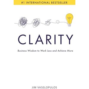 Vaselopulos, Jim Clarity: Business Wisdom to Work Less and Achieve More Vaselopulos, Jim Clarity: Business Wisdom to Work Less and Achieve More