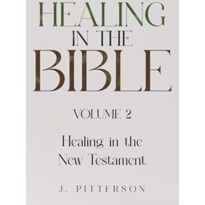 Pitterson, J. Healing in the Bible: Volume 2: Healing in the New Testament Biblical Healing: Finding Wholeness and Restoration Through Faith in Christ Pitterson, J. Healing in the Bible: Volume 2: Healing in the New Testament Biblical Healing: Finding Wholeness and Restoration Through Faith in Christ