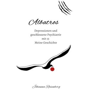 Rosenberg, Johanna Albatros Depressionen und geschlossene Psychiatrie mit 15: Meine Geschichte Rosenberg, Johanna Albatros Depressionen und geschlossene Psychiatrie mit 15: Meine Geschichte