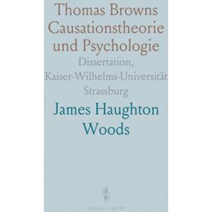 James Haughton, Woods Thomas Browns Causationstheorie und Psychologie: Dissertation, Kaiser-Wilhelms-Universität Strassburg James Haughton, Woods Thomas Browns Causationstheorie und Psychologie: Dissertation, Kaiser-Wilhelms-Universität Strassburg