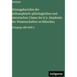 Anonym Sitzungsberichte der philosophisch-philologischen und historischen Classe der k.b. Akademie der Wissenschaften zu München: Jahrgang 1883 Heft 4 Anonym Sitzungsberichte der philosophisch-philologischen und historischen Classe der k.b. Akademie der Wissenschaften zu München: Jahrgang 1883 Heft 4