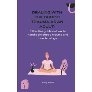 Allison, Emily Dealing with childhood trauma as an Adult: Effective guide on how to handle childhood trauma and how to let go. Allison, Emily Dealing with childhood trauma as an Adult: Effective guide on how to handle childhood trauma and how to let go.