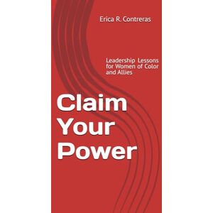Contreras, Erica R. Claim Your Power: Leadership Lessons for Women of Color and Allies Closing the Gap with Confidence, Courage, and Clarity Contreras, Erica R. Claim Your Power: Leadership Lessons for Women of Color and Allies Closing the Gap with Confidence, Courage, and Clarity