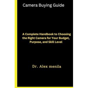 Menila, Dr Alex Camera Buying Guide: A Complete Handbook to Choosing the Right Camera for Your Budget, Purpose, and Skill Level Menila, Dr Alex Camera Buying Guide: A Complete Handbook to Choosing the Right Camera for Your Budget, Purpose, and Skill Level