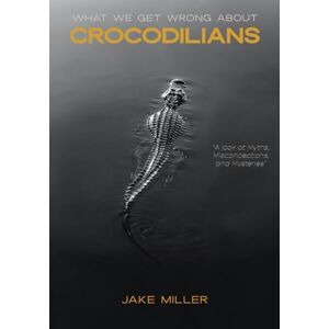 Miller, Jake What We Get Wrong About Crocodilians: A Look At Myths, Misconceptions, and Mysteries Miller, Jake What We Get Wrong About Crocodilians: A Look At Myths, Misconceptions, and Mysteries