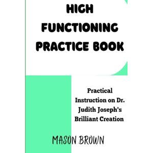 Brown, Mason High Functioning Practice Book: Practical Instruction on Dr. Judith Joseph’s Brilliant Creation Brown, Mason High Functioning Practice Book: Practical Instruction on Dr. Judith Joseph’s Brilliant Creation