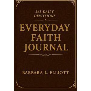 Elliott, Barbara. L. Everyday Faith Journal:: 365 Daily Devotions and Weekly 20-Minute Bible Prayers for Adults Seeking Spiritual Growth Elliott, Barbara. L. Everyday Faith Journal:: 365 Daily Devotions and Weekly 20-Minute Bible Prayers for Adults Seeking Spiritual Growth