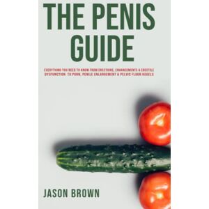 Brown, Jason The Penis Guide Everything You Need To Know From Erections, Enhancements & Erectile Dysfunction to Porn, Penile Enlargement & Pelvic Floor Kegels Brown, Jason The Penis Guide Everything You Need To Know From Erections, Enhancements & Erectile Dysfunction to Porn, Penile Enlargement & Pelvic Floor Kegels