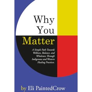 PaintedCrow, Eli Why You Matter: A Simple Path Towards Wellness, Balance, and Wholeness Through Indigenous and Western Healing Practices. PaintedCrow, Eli Why You Matter: A Simple Path Towards Wellness, Balance, and Wholeness Through Indigenous and Western Healing Practices.