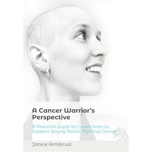 Armbrust, Janice A Cancer Warrior’s Perspective: A Practical Guide for Loved Ones to Support Young Adults Fighting Cancer Armbrust, Janice A Cancer Warrior’s Perspective: A Practical Guide for Loved Ones to Support Young Adults Fighting Cancer