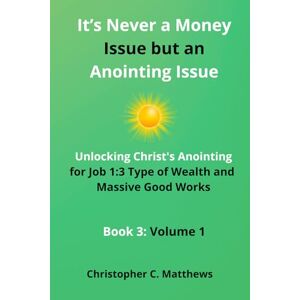 Matthews, Christopher C It's Never a Money Issue but an Anointing Issue: Unlocking Christ's Anointing for Job 1:3 Type of Wealth and Massive Good Works (The Wisdom and Wealth Series Bundle) Matthews, Christopher C It's Never a Money Issue but an Anointing Issue: Unlocking Christ's Anointing for Job 1:3 Type of Wealth and Massive Good Works (The Wisdom and Wealth Series Bundle)