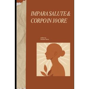 Serra, Giuliano Impara Salute & Corpo in 10 Ore: Scopri come nutrire, guarire e rafforzare il corpo in modo naturale attraverso conoscenza, disciplina e consapevolezza. (The 10 Hours Method) Serra, Giuliano Impara Salute & Corpo in 10 Ore: Scopri come nutrire, guarire e rafforzare il corpo in modo naturale attraverso conoscenza, disciplina e consapevolezza. (The 10 Hours Method)