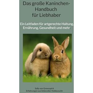 Von Grennspirit, Sally Das große Kaninchen-Handbuch für Liebhaber: Ein Leitfaden für artgerechte Hal-tung, Ernährung, Gesundheit und mehr. Von Grennspirit, Sally Das große Kaninchen-Handbuch für Liebhaber: Ein Leitfaden für artgerechte Hal-tung, Ernährung, Gesundheit und mehr.