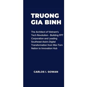 I. Gowan, Carlos TRUONG GIA BINH: The Architect of Vietnam's Tech Revolution Building FPT Corporation and Leading Southeast Asia's Digital Transformation from War-Torn Nation to Innovation Hub I. Gowan, Carlos TRUONG GIA BINH: The Architect of Vietnam's Tech Revolution Building FPT Corporation and Leading Southeast Asia's Digital Transformation from War-Torn Nation to Innovation Hub