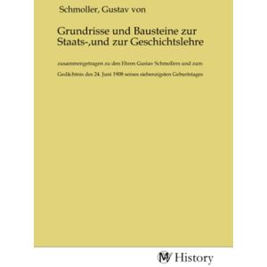 Schmoller, Gustav von Grundrisse und Bausteine zur Staats-,und zur Geschichtslehre: zusammengetragen zu den Ehren Gustav Schmollers und zum Gedächtnis des 24. Juni 1908 seines siebenzigsten Geburtstages Schmoller, Gustav von Grundrisse und Bausteine zur Staats-,und zur Geschichtslehre: zusammengetragen zu den Ehren Gustav Schmollers und zum Gedächtnis des 24. Juni 1908 seines siebenzigsten Geburtstages