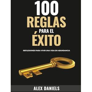 Daniels, Alex 100 Reglas para el Exito: Reflexiones para vivir una vida en Abundancia Daniels, Alex 100 Reglas para el Exito: Reflexiones para vivir una vida en Abundancia