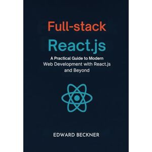 Beckner, Edward Full-stack React.js: A Practical Guide to Modern Web Development with React.js and Beyond Beckner, Edward Full-stack React.js: A Practical Guide to Modern Web Development with React.js and Beyond