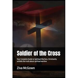 McGown, Ziva Soldier of the Cross: Your Complete Guide to Spiritual Warfare, Christianity unfolds the truth about spiritual warfare McGown, Ziva Soldier of the Cross: Your Complete Guide to Spiritual Warfare, Christianity unfolds the truth about spiritual warfare