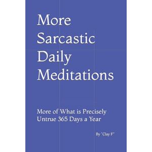 F, Clay More Sarcastic Daily Meditations: More of What is Precisely Untrue 365 Days a Year F, Clay More Sarcastic Daily Meditations: More of What is Precisely Untrue 365 Days a Year