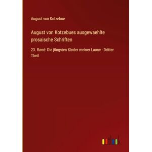 Kotzebue, August Von August von Kotzebues ausgewaehlte prosaische Schriften: 23. Band: Die jüngsten Kinder meiner Laune Dritter Theil Kotzebue, August Von August von Kotzebues ausgewaehlte prosaische Schriften: 23. Band: Die jüngsten Kinder meiner Laune Dritter Theil