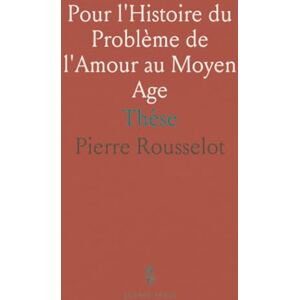 Pierre, Rousselot Pour l'Histoire du Problème de l'Amour au Moyen Age: Thèse Pierre, Rousselot Pour l'Histoire du Problème de l'Amour au Moyen Age: Thèse