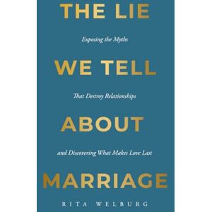 Welburg, Rita The Lie We Tell About Marriage: Exposing the Myths That Destroy Relationships and Discovering What Makes Love Last Welburg, Rita The Lie We Tell About Marriage: Exposing the Myths That Destroy Relationships and Discovering What Makes Love Last