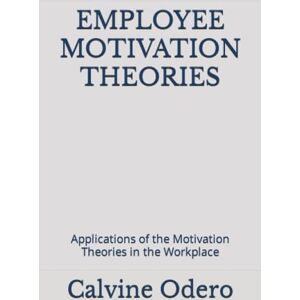 Odero, Calvine EMPLOYEE MOTIVATION THEORIES: Applications of the Motivation Theories in the Workplace: 6 (Competent Manager and Leader) Odero, Calvine EMPLOYEE MOTIVATION THEORIES: Applications of the Motivation Theories in the Workplace: 6 (Competent Manager and Leader)