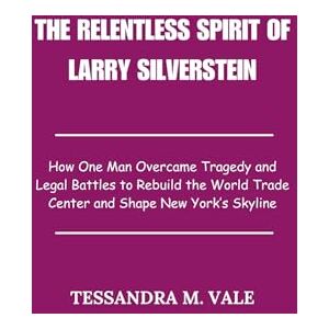 Vale, Tessandra M. The Relentless Spirit of Larry Silverstein: How One Man Overcame Tragedy and Legal Battles to Rebuild the World Trade Center and Shape New York’s Skyline Vale, Tessandra M. The Relentless Spirit of Larry Silverstein: How One Man Overcame Tragedy and Legal Battles to Rebuild the World Trade Center and Shape New York’s Skyline