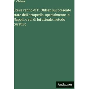 Ohlsen, F Breve cenno di F. Ohlsen sul presente stato dell'ortopedia, specialmente in Napoli, e sul di lui attuale metodo curativo Ohlsen, F Breve cenno di F. Ohlsen sul presente stato dell'ortopedia, specialmente in Napoli, e sul di lui attuale metodo curativo