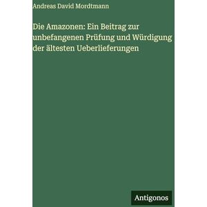 Mordtmann, Andreas David Die Amazonen: Ein Beitrag zur unbefangenen Prüfung und Würdigung der ältesten Ueberlieferungen Mordtmann, Andreas David Die Amazonen: Ein Beitrag zur unbefangenen Prüfung und Würdigung der ältesten Ueberlieferungen