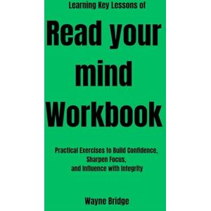 Bridge, Wayne Learning Key Lessons of Read your mind Workbook: Practical Exercises to Build Confidence, Sharpen Focus, and Influence with Integrity Bridge, Wayne Learning Key Lessons of Read your mind Workbook: Practical Exercises to Build Confidence, Sharpen Focus, and Influence with Integrity