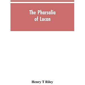 Riley, Henry T The Pharsalia of Lucan, literally translated into English prose with copious notes Riley, Henry T The Pharsalia of Lucan, literally translated into English prose with copious notes