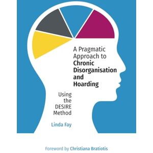 Fay, Linda A Pragmatic Approach to Chronic Disorganisation and Hoarding: Using the DESIRE Method Fay, Linda A Pragmatic Approach to Chronic Disorganisation and Hoarding: Using the DESIRE Method