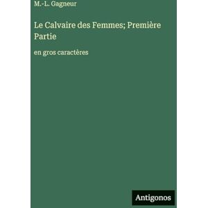 Gagneur, M.-L. Le Calvaire des Femmes; Première Partie: en gros caractères Gagneur, M.-L. Le Calvaire des Femmes; Première Partie: en gros caractères