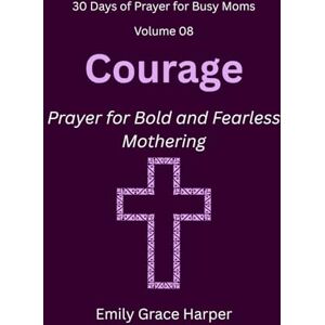 Harper, Emily Grace 30 Days of Prayer for Busy Moms, Volume 08: Courage: Prayer for Bold and Fearless Mothering: 8 Harper, Emily Grace 30 Days of Prayer for Busy Moms, Volume 08: Courage: Prayer for Bold and Fearless Mothering: 8
