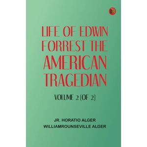 Jr. Horatio Alger Life of Edwin Forrest, the American Tragedian Volume 2 (of 2) Jr. Horatio Alger Life of Edwin Forrest, the American Tragedian Volume 2 (of 2)
