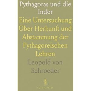 Leopold von, Schroeder Pythagoras und die Inder: Eine Untersuchung Über Herkunft und Abstammung der Pythagoreischen Lehren Leopold von, Schroeder Pythagoras und die Inder: Eine Untersuchung Über Herkunft und Abstammung der Pythagoreischen Lehren