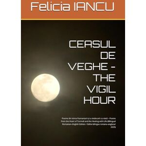IANCU, Felicia CEASUL DE VEGHE THE VIGIL HOUR: Poeme din inima framantarii și a vindecarii cu viată – Poems from the Heart of Turmoil and the Healing with Life ... romana–engleza/ 2025) (SONG FOR LIFE) IANCU, Felicia CEASUL DE VEGHE THE VIGIL HOUR: Poeme din inima framantarii și a vindecarii cu viată – Poems from the Heart of Turmoil and the Healing with Life ... romana–engleza/ 2025) (SONG FOR LIFE)