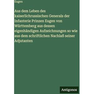 Eugen Aus dem Leben des kaiserlichrussischen Generals der Infanterie Prinzen von Württemberg aus dessen eigenhändigen Aufzeichnungen so wie aus dem schriftlichen Nachlaß seiner Adjutanten Eugen Aus dem Leben des kaiserlichrussischen Generals der Infanterie Prinzen von Württemberg aus dessen eigenhändigen Aufzeichnungen so wie aus dem schriftlichen Nachlaß seiner Adjutanten