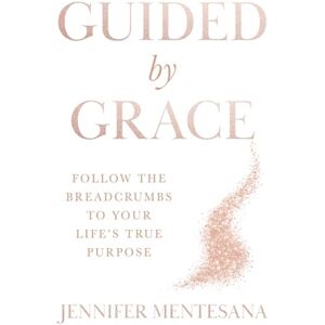 Mentesana, Jennifer Guided By Grace: Follow the Breadcrumbs to Your Life's True Purpose Mentesana, Jennifer Guided By Grace: Follow the Breadcrumbs to Your Life's True Purpose