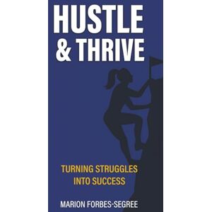 Forbes-Segree, Marion Hustle & Thrive: Turning Struggles into Success Forbes-Segree, Marion Hustle & Thrive: Turning Struggles into Success
