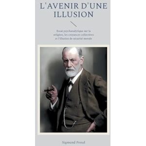 Freud, Sigmund L'avenir d'une illusion: Essai psychanalytique sur la religion, les croyances collectives et l'illusion de sécurité morale Freud, Sigmund L'avenir d'une illusion: Essai psychanalytique sur la religion, les croyances collectives et l'illusion de sécurité morale
