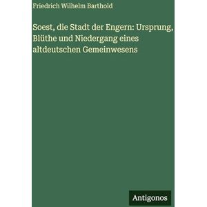 Barthold, Friedrich Wilhelm Soest, die Stadt der Engern: Ursprung, Blüthe und Niedergang eines altdeutschen Gemeinwesens Barthold, Friedrich Wilhelm Soest, die Stadt der Engern: Ursprung, Blüthe und Niedergang eines altdeutschen Gemeinwesens