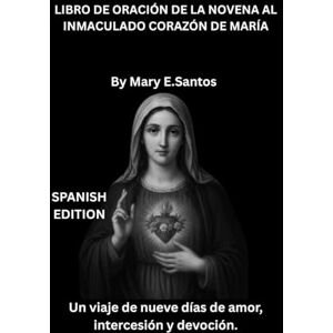 E.Santos, Mary LIBRO DE ORACIÓN DE LA NOVENA AL INMACULADO CORAZÓN DE MARÍA: Un viaje de nueve días de amor, intercesión y devoción. E.Santos, Mary LIBRO DE ORACIÓN DE LA NOVENA AL INMACULADO CORAZÓN DE MARÍA: Un viaje de nueve días de amor, intercesión y devoción.